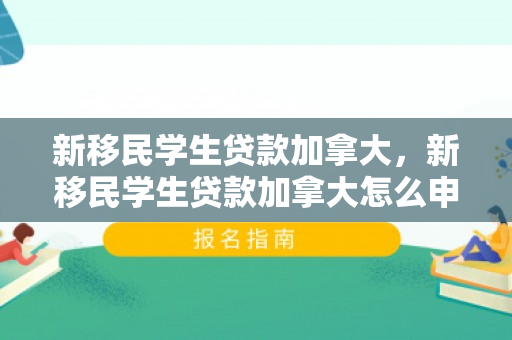 新移民学生贷款加拿大，新移民学生贷款加拿大怎么申请