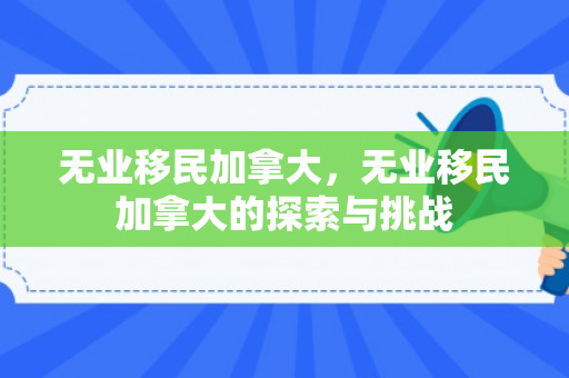 无业移民加拿大，无业移民加拿大的探索与挑战