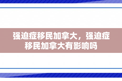 强迫症移民加拿大，强迫症移民加拿大有影响吗