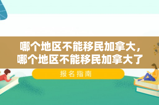 哪个地区不能移民加拿大，哪个地区不能移民加拿大了