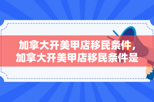 加拿大开美甲店移民条件，加拿大开美甲店移民条件是什么