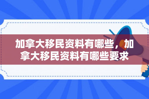 加拿大移民资料有哪些，加拿大移民资料有哪些要求