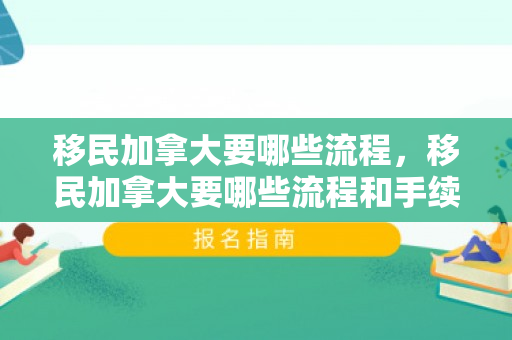移民加拿大要哪些流程，移民加拿大要哪些流程和手续