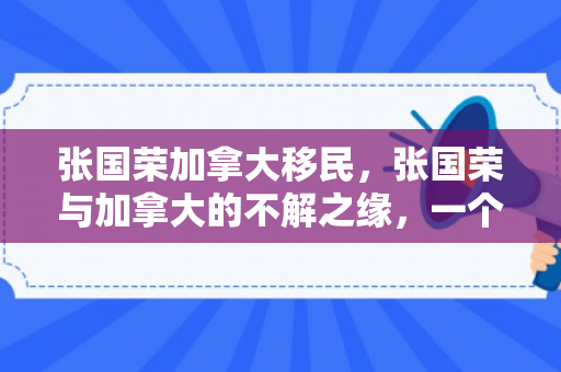 张国荣加拿大移民，张国荣与加拿大的不解之缘，一个移民的故事