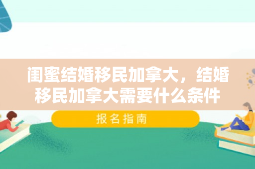 闺蜜结婚移民加拿大，结婚移民加拿大需要什么条件
