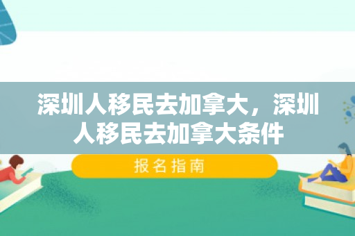 深圳人移民去加拿大，深圳人移民去加拿大条件