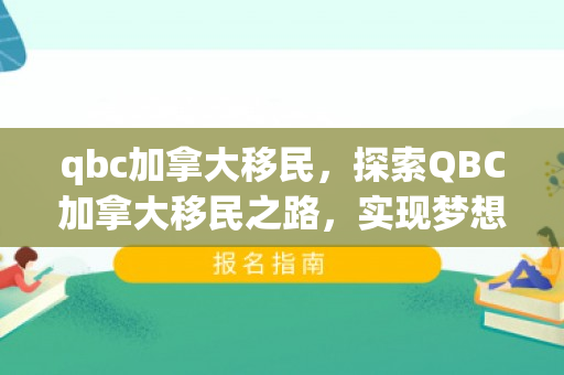 qbc加拿大移民，探索QBC加拿大移民之路，实现梦想的起点