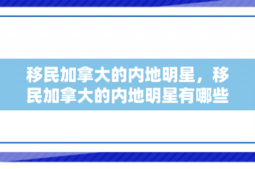 移民加拿大的内地明星，移民加拿大的内地明星有哪些