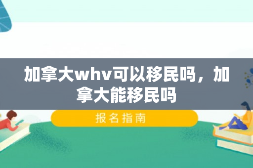 加拿大whv可以移民吗，加拿大能移民吗
