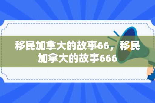 移民加拿大的故事66，移民加拿大的故事666
