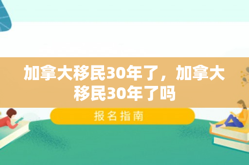 加拿大移民30年了，加拿大移民30年了吗