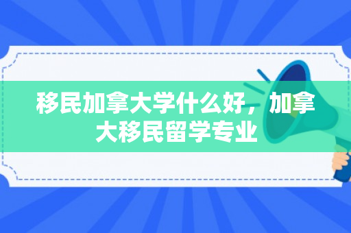 移民加拿大学什么好，加拿大移民留学专业