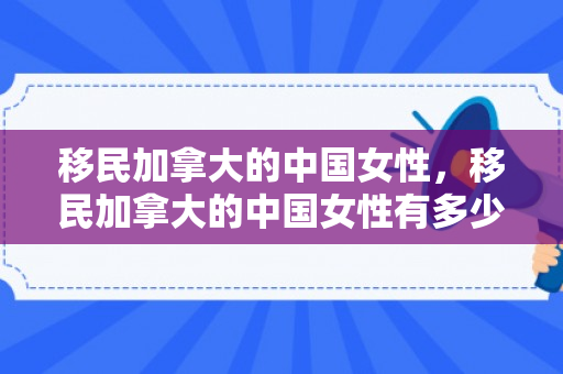 移民加拿大的中国女性，移民加拿大的中国女性有多少