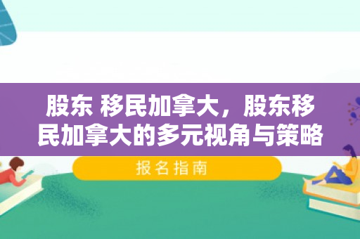股东 移民加拿大，股东移民加拿大的多元视角与策略探讨