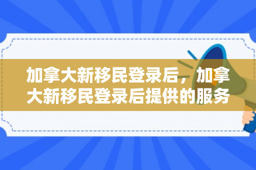 加拿大新移民登录后，加拿大新移民登录后提供的服务