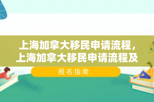 上海加拿大移民申请流程，上海加拿大移民申请流程及费用