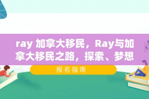 ray 加拿大移民，Ray与加拿大移民之路，探索、梦想与新的开始