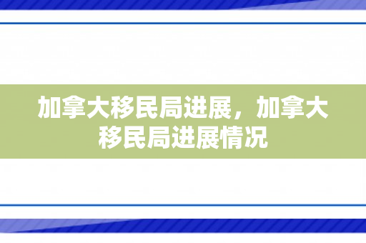 加拿大移民局进展，加拿大移民局进展情况