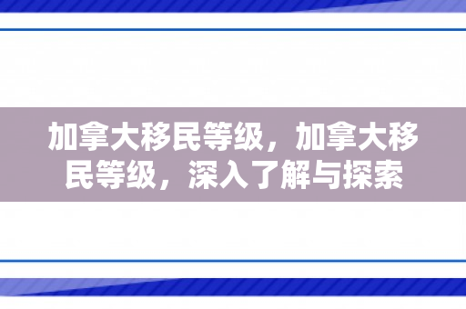 加拿大移民等级，加拿大移民等级，深入了解与探索