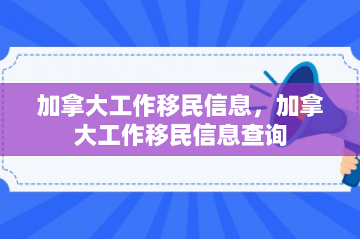 加拿大工作移民信息，加拿大工作移民信息查询