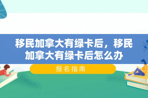 移民加拿大有绿卡后，移民加拿大有绿卡后怎么办