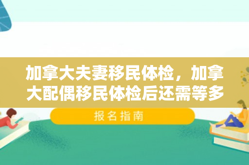加拿大夫妻移民体检，加拿大配偶移民体检后还需等多久?