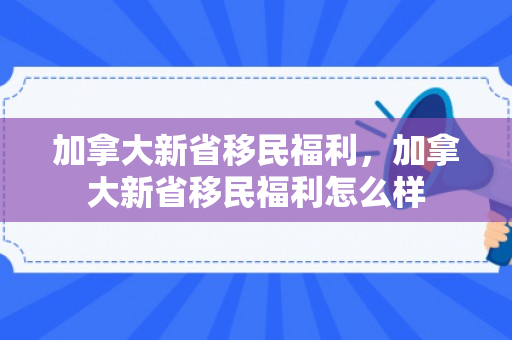 加拿大新省移民福利，加拿大新省移民福利怎么样