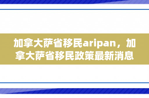 加拿大萨省移民aripan，加拿大萨省移民政策最新消息