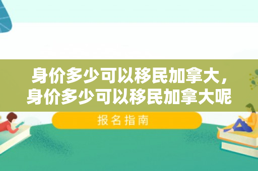身价多少可以移民加拿大，身价多少可以移民加拿大呢