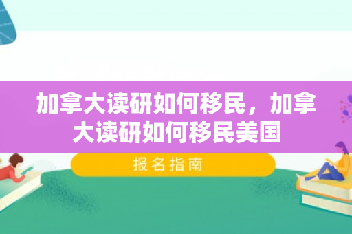 加拿大读研如何移民，加拿大读研如何移民美国