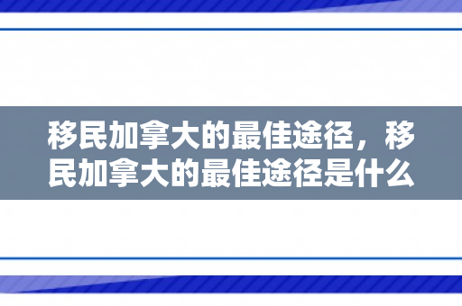 移民加拿大的最佳途径，移民加拿大的最佳途径是什么