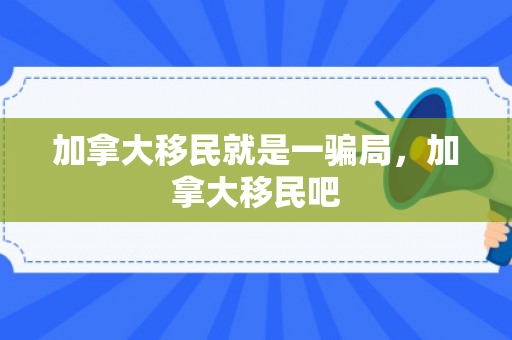 加拿大移民就是一骗局，加拿大移民吧