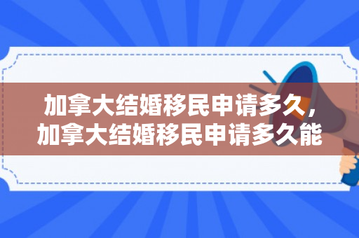 加拿大结婚移民申请多久，加拿大结婚移民申请多久能拿到