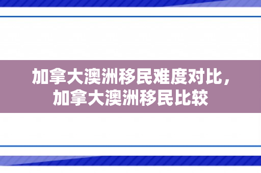 加拿大澳洲移民难度对比，加拿大澳洲移民比较