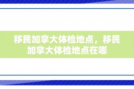 移民加拿大体检地点，移民加拿大体检地点在哪