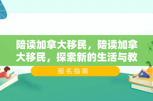 陪读加拿大移民，陪读加拿大移民，探索新的生活与教育之旅