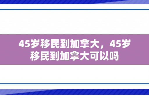 45岁移民到加拿大，45岁移民到加拿大可以吗