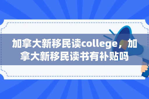 加拿大新移民读college，加拿大新移民读书有补贴吗