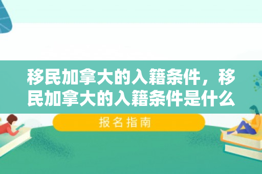 移民加拿大的入籍条件，移民加拿大的入籍条件是什么
