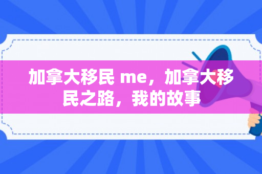 加拿大移民 me，加拿大移民之路，我的故事