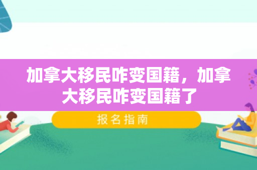 加拿大移民咋变国籍，加拿大移民咋变国籍了