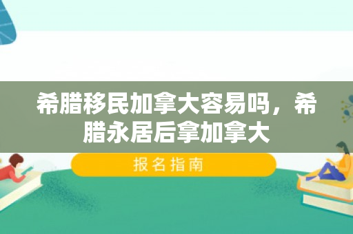 希腊移民加拿大容易吗，希腊永居后拿加拿大