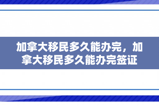 加拿大移民多久能办完，加拿大移民多久能办完签证