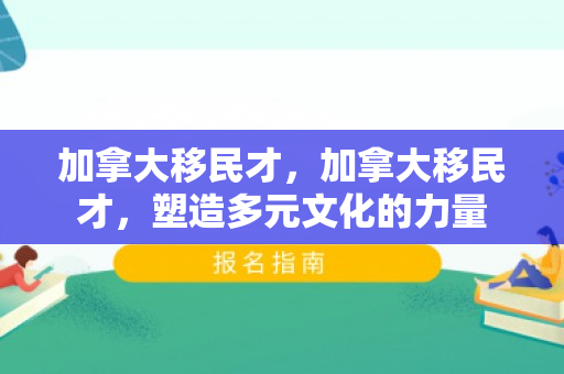 加拿大移民才，加拿大移民才，塑造多元文化的力量