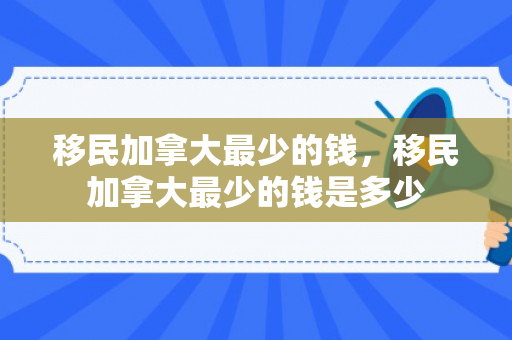 移民加拿大最少的钱，移民加拿大最少的钱是多少