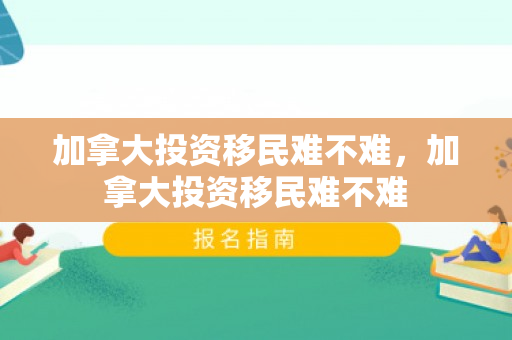 加拿大投资移民难不难，加拿大投资移民难不难