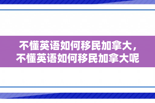 不懂英语如何移民加拿大，不懂英语如何移民加拿大呢