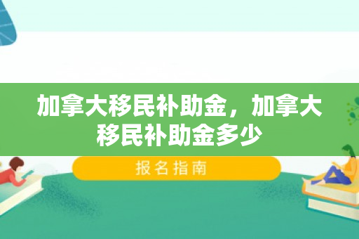 加拿大移民补助金，加拿大移民补助金多少
