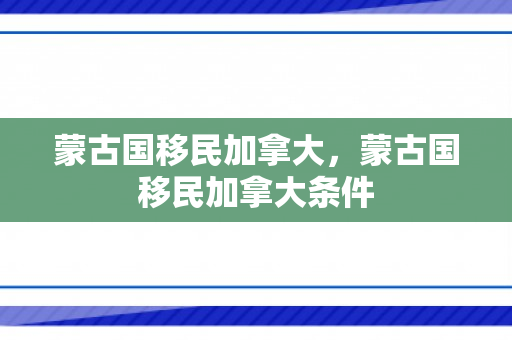 蒙古国移民加拿大，蒙古国移民加拿大条件