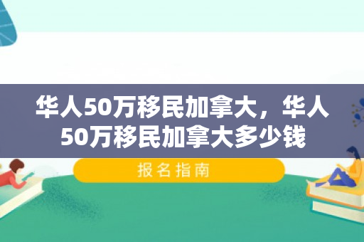 华人50万移民加拿大，华人50万移民加拿大多少钱